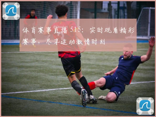 体育赛事直播 515:实时观看精彩赛事,尽享运动激情时刻