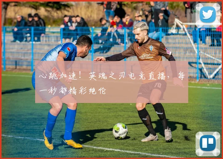 心跳加速！英魂之刃电竞直播，每一秒都精彩绝伦