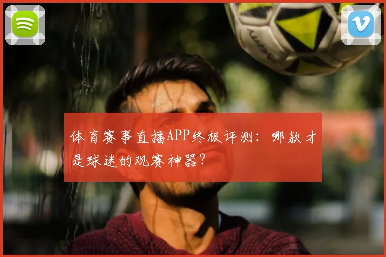 体育赛事直播APP终极评测:哪款才是球迷的观赛神器?