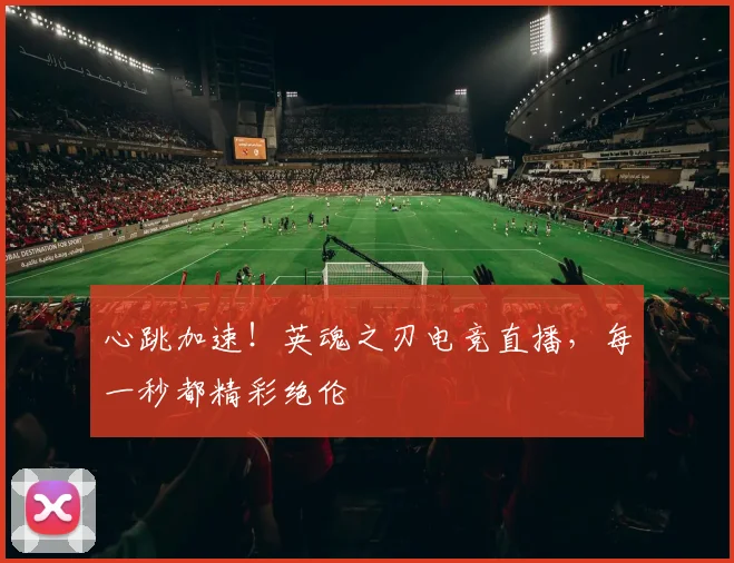 心跳加速！英魂之刃电竞直播，每一秒都精彩绝伦