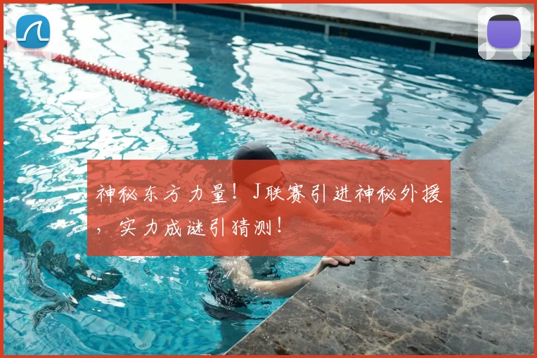 神秘东方力量!J联赛引进神秘外援,实力成谜引猜测!