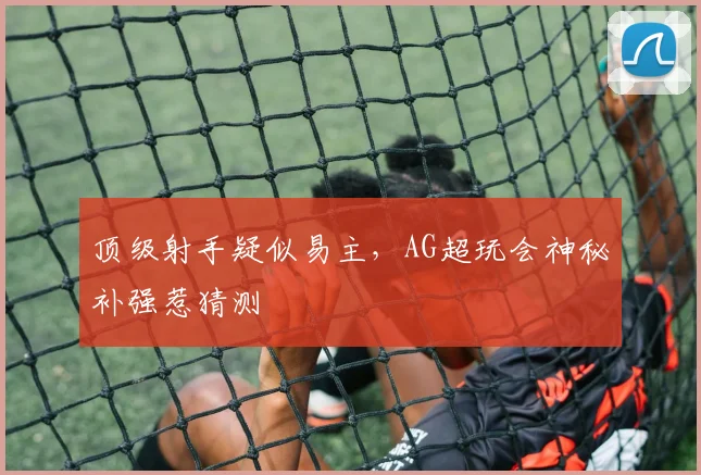 顶级射手疑似易主，AG超玩会神秘补强惹猜测