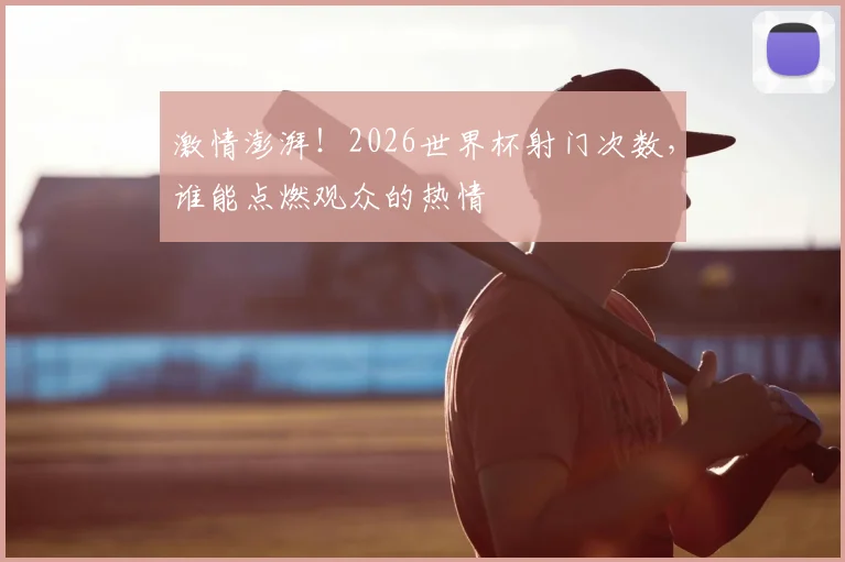 激情澎湃！2026世界杯射门次数，谁能点燃观众的热情