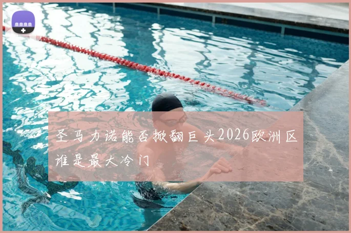圣马力诺能否掀翻巨头2026欧洲区谁是最大冷门