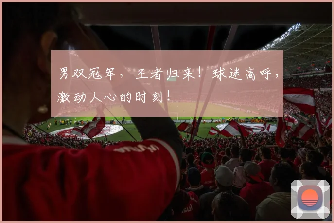 男双冠军,王者归来!球迷高呼,激动人心的时刻!