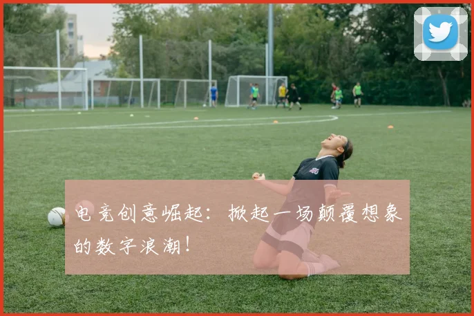电竞创意崛起:掀起一场颠覆想象的数字浪潮!