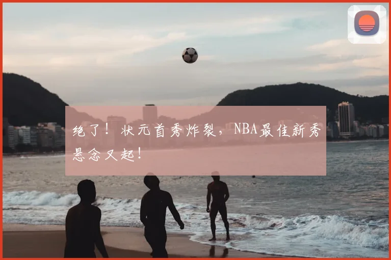 绝了!状元首秀炸裂,NBA最佳新秀悬念又起!