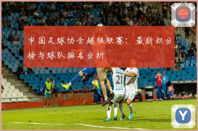 中国足球协会超级联赛:最新积分榜与球队排名分析
