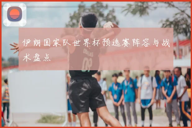 伊朗国家队世界杯预选赛阵容与战术盘点