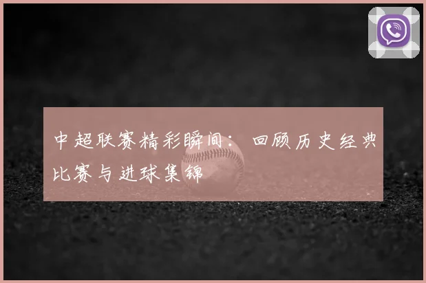 中超联赛精彩瞬间:回顾历史经典比赛与进球集锦