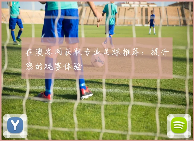 在澳客网获取专业足球推荐，提升您的观赛体验