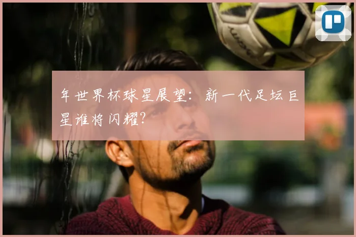 年世界杯球星展望：新一代足坛巨星谁将闪耀？