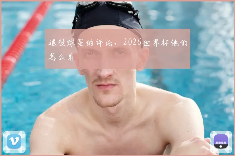 退役球星的评论,2026世界杯他们怎么看