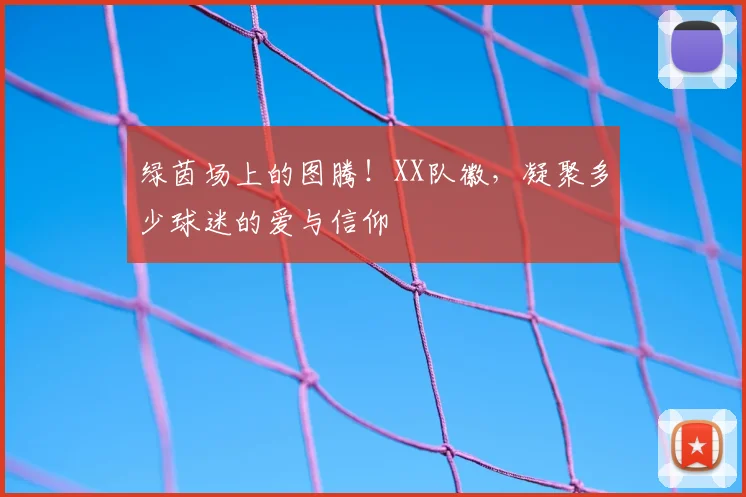 绿茵场上的图腾！XX队徽，凝聚多少球迷的爱与信仰