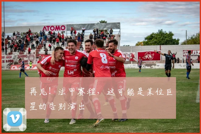 再见!法甲赛程,这可能是某位巨星的告别演出