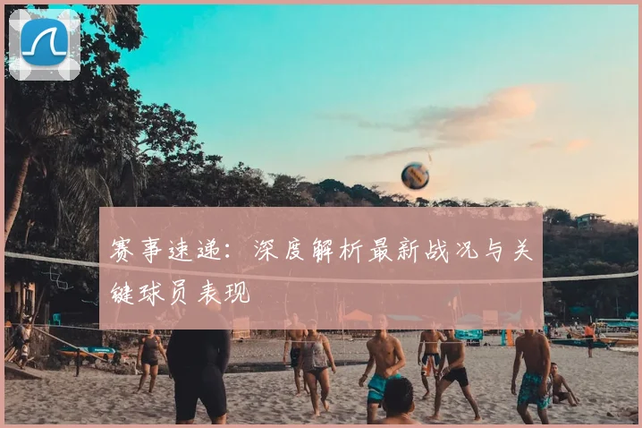 赛事速递：深度解析最新战况与关键球员表现