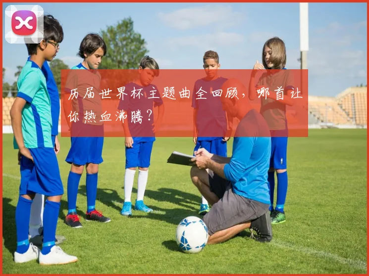 历届世界杯主题曲全回顾,哪首让你热血沸腾?