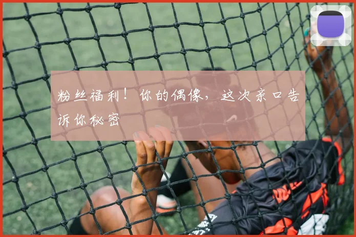 粉丝福利!你的偶像,这次亲口告诉你秘密